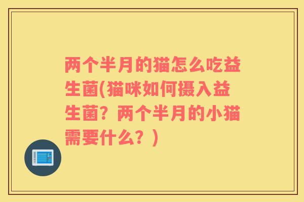 两个半月的猫怎么吃益生菌(猫咪如何摄入益生菌？两个半月的小猫需要什么？)