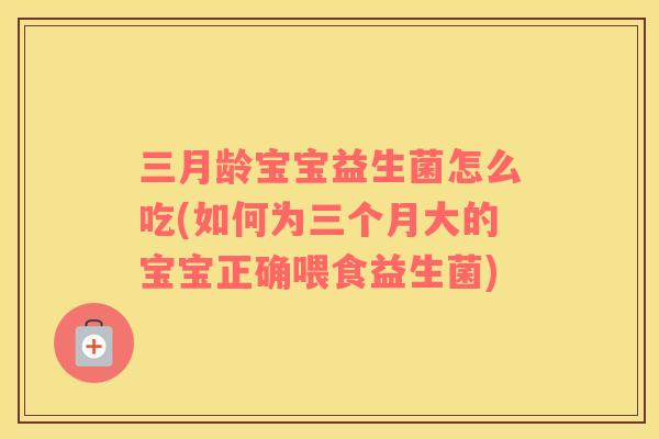 三月龄宝宝益生菌怎么吃(如何为三个月大的宝宝正确喂食益生菌) 三月龄宝宝益生菌怎么吃(如何为三个月大的宝宝正确喂食益生菌)