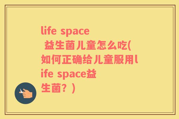 life space 益生菌儿童怎么吃(如何正确给儿童服用life space益生菌？)