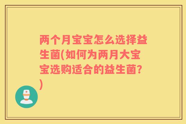 两个月宝宝怎么选择益生菌(如何为两月大宝宝选购适合的益生菌？)