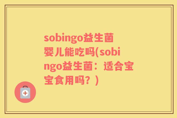 sobingo益生菌婴儿能吃吗(sobingo益生菌：适合宝宝食用吗？)