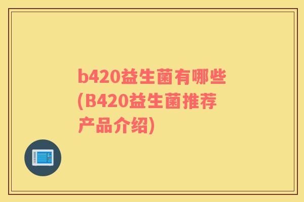 b420益生菌有哪些(B420益生菌推荐产品介绍)