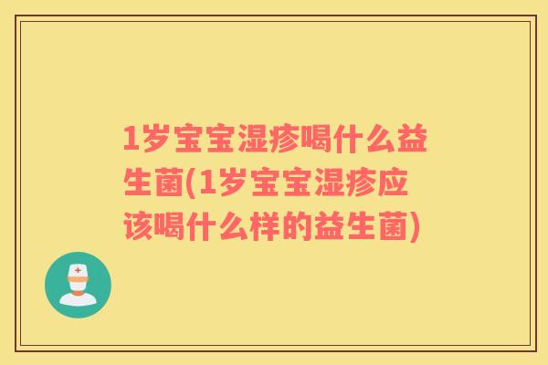 1岁宝宝湿疹喝什么益生菌(1岁宝宝湿疹应该喝什么样的益生菌)