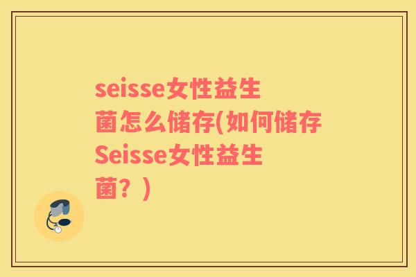 seisse女性益生菌怎么储存(如何储存Seisse女性益生菌？)