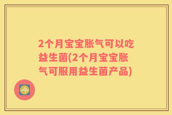 2个月宝宝胀气可以吃益生菌(2个月宝宝胀气可服用益生菌产品)