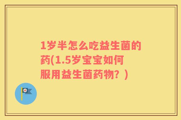 1岁半怎么吃益生菌的药(1.5岁宝宝如何服用益生菌药物？)