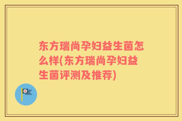 东方瑞尚孕妇益生菌怎么样(东方瑞尚孕妇益生菌评测及推荐)