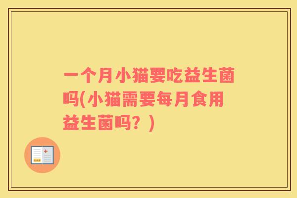 一个月小猫要吃益生菌吗(小猫需要每月食用益生菌吗？)