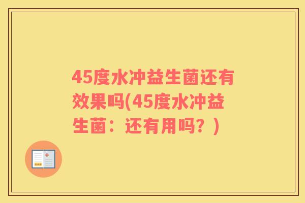 45度水冲益生菌还有效果吗(45度水冲益生菌：还有用吗？)