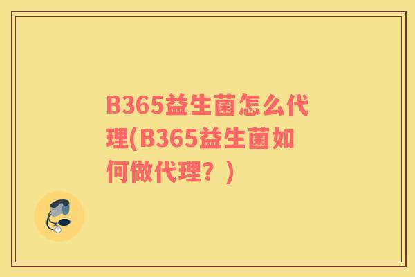B365益生菌怎么代理(B365益生菌如何做代理？)