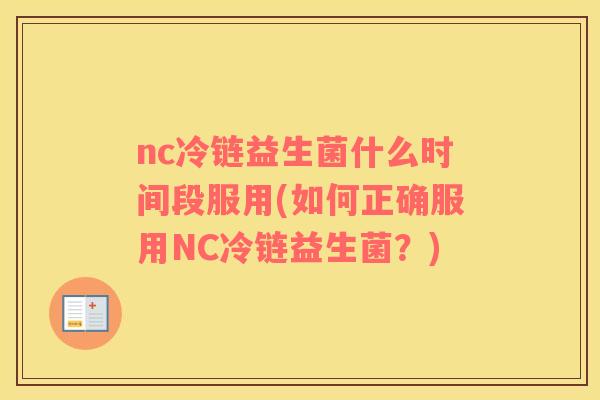 nc冷链益生菌什么时间段服用(如何正确服用NC冷链益生菌？)