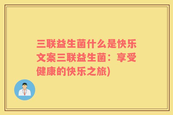 三联益生菌什么是快乐文案三联益生菌：享受健康的快乐之旅)