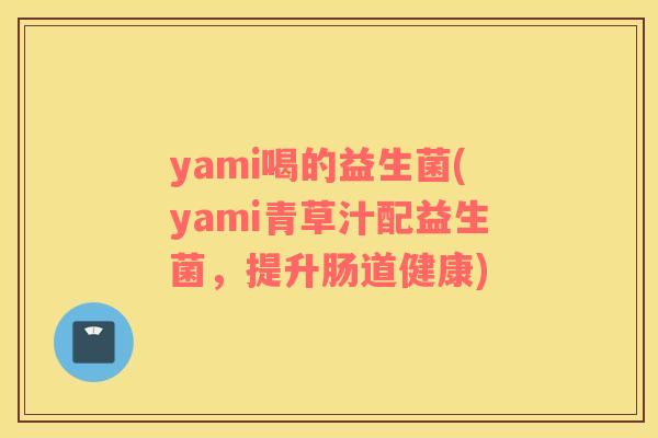 yami喝的益生菌(yami青草汁配益生菌，提升肠道健康)