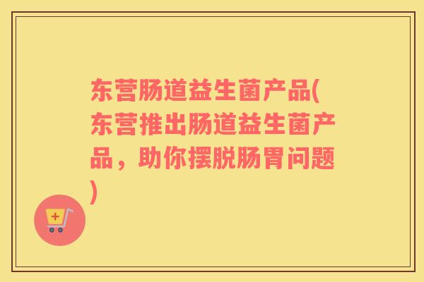 东营肠道益生菌产品(东营推出肠道益生菌产品，助你摆脱肠胃问题)