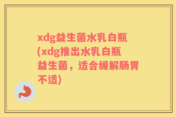xdg益生菌水乳白瓶(xdg推出水乳白瓶益生菌，适合缓解肠胃不适)