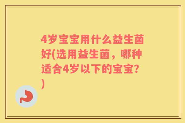 4岁宝宝用什么益生菌好(选用益生菌，哪种适合4岁以下的宝宝？)