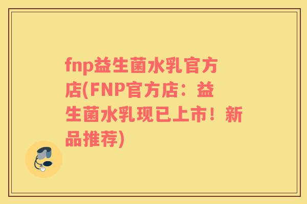 fnp益生菌水乳官方店(FNP官方店：益生菌水乳现已上市！新品推荐)
