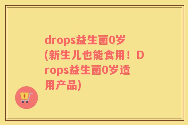 drops益生菌0岁(新生儿也能食用！Drops益生菌0岁适用产品)