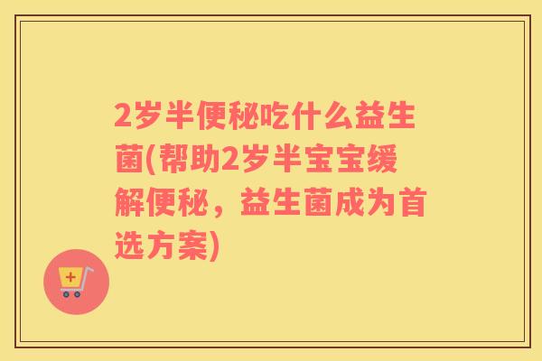 2岁半便秘吃什么益生菌(帮助2岁半宝宝缓解便秘，益生菌成为首选方案)