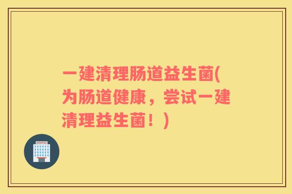 一建清理肠道益生菌(为肠道健康，尝试一建清理益生菌！)