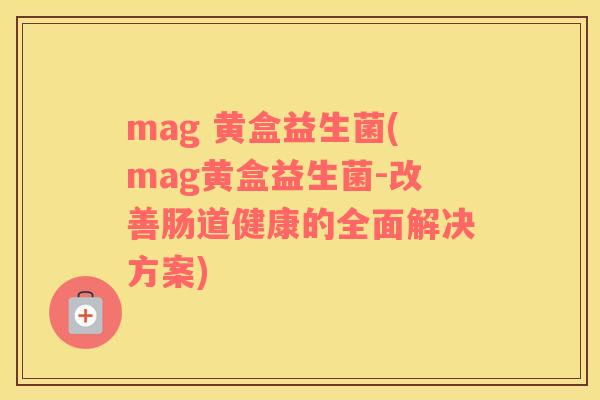 mag 黄盒益生菌(mag黄盒益生菌-改善肠道健康的全面解决方案)