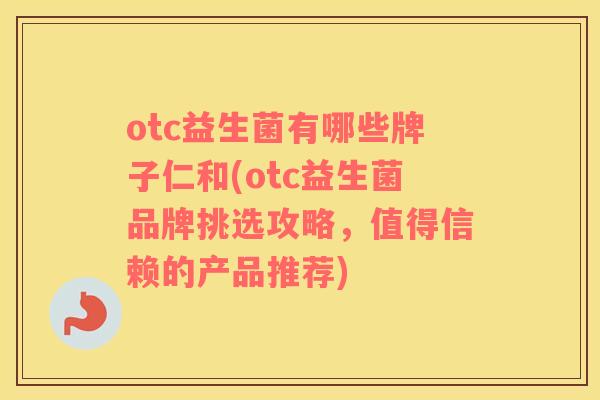 otc益生菌有哪些牌子仁和(otc益生菌品牌挑选攻略，值得信赖的产品推荐)