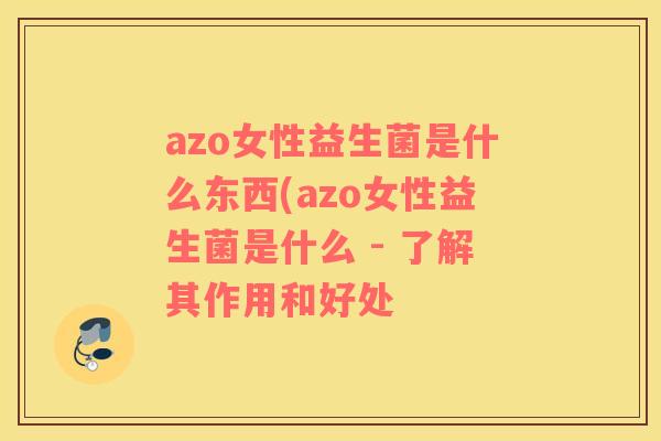 azo女性益生菌是什么东西(azo女性益生菌是什么 - 了解其作用和好处
