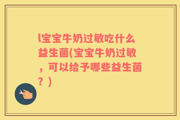 l宝宝牛奶过敏吃什么益生菌(宝宝牛奶过敏，可以给予哪些益生菌？)