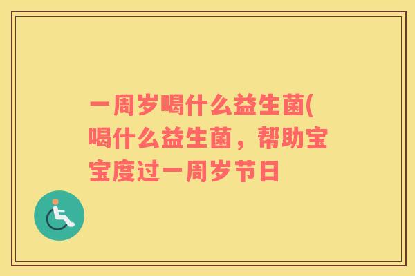 一周岁喝什么益生菌(喝什么益生菌，帮助宝宝度过一周岁节日