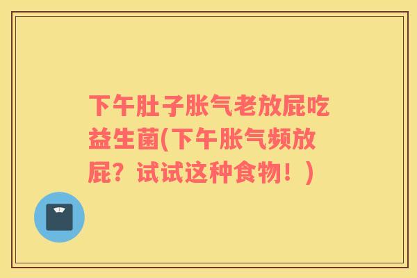 下午肚子胀气老放屁吃益生菌(下午胀气频放屁？试试这种食物！)