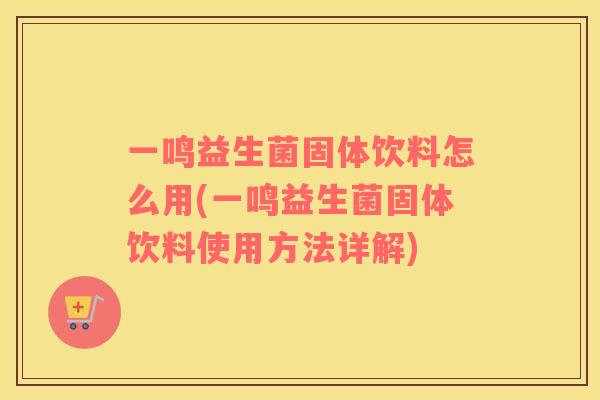 一鸣益生菌固体饮料怎么用(一鸣益生菌固体饮料使用方法详解)