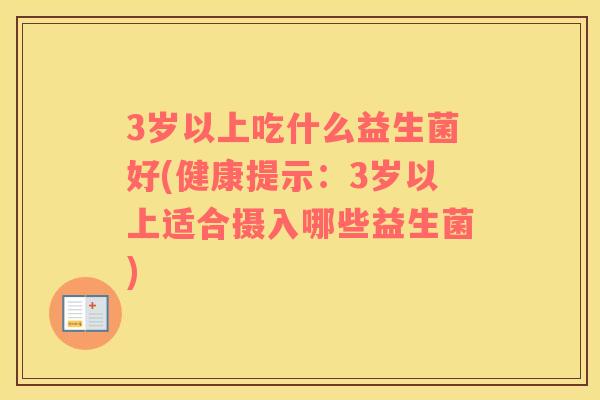 3岁以上吃什么益生菌好(健康提示：3岁以上适合摄入哪些益生菌)