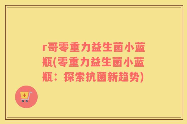r哥零重力益生菌小蓝瓶(零重力益生菌小蓝瓶：探索抗菌新趋势)