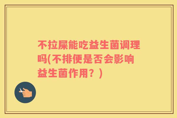 不拉屎能吃益生菌调理吗(不排便是否会影响益生菌作用？)