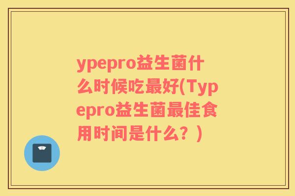 ypepro益生菌什么时候吃好(Typepro益生菌佳食用时间是什么?) ypepro益生菌什么时候吃好(Typepro益生菌佳食用时间是什么?)