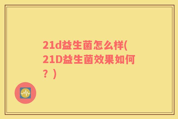 21d益生菌怎么样(21D益生菌效果如何？)