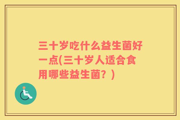 三十岁吃什么益生菌好一点(三十岁人适合食用哪些益生菌？)
