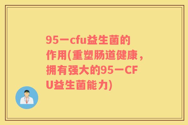 95一cfu益生菌的作用(重塑肠道健康，拥有强大的95一CFU益生菌能力)