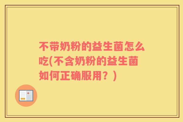 不带奶粉的益生菌怎么吃(不含奶粉的益生菌如何正确服用？)