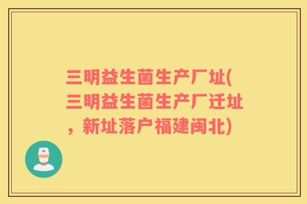 三明益生菌生产厂址(三明益生菌生产厂迁址，新址落户福建闽北)