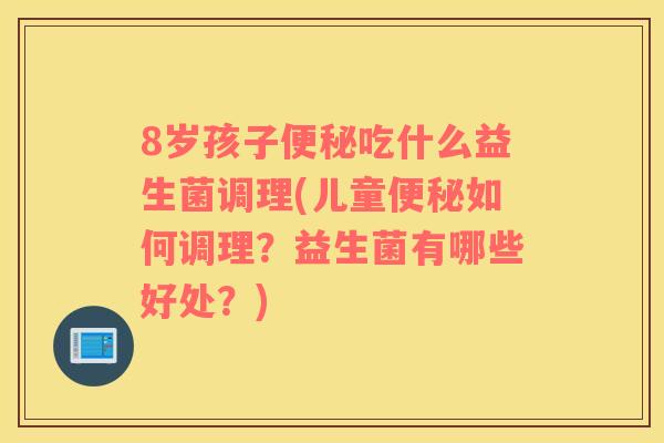 8岁孩子便秘吃什么益生菌调理(儿童便秘如何调理？益生菌有哪些好处？)