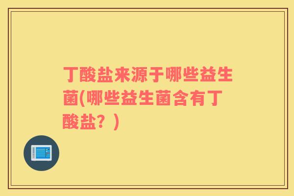 丁酸盐来源于哪些益生菌(哪些益生菌含有丁酸盐？)