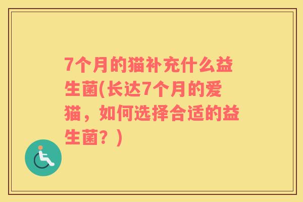7个月的猫补充什么益生菌(长达7个月的爱猫，如何选择合适的益生菌？)
