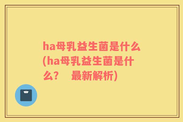 ha母乳益生菌是什么(ha母乳益生菌是什么？  最新解析)