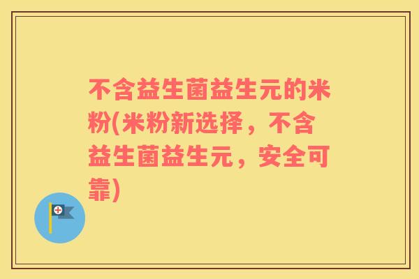 不含益生菌益生元的米粉(米粉新选择，不含益生菌益生元，安全可靠)