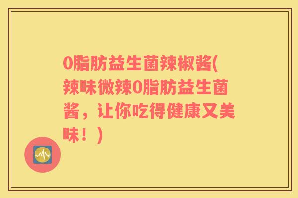0脂肪益生菌辣椒酱(辣味微辣0脂肪益生菌酱，让你吃得健康又美味！)