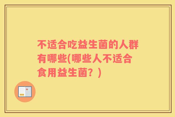 不适合吃益生菌的人群有哪些(哪些人不适合食用益生菌？)