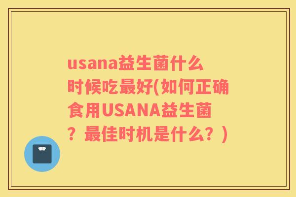 usana益生菌什么时候吃最好(如何正确食用USANA益生菌？最佳时机是什么？)