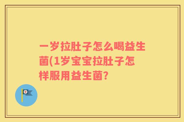 一岁拉肚子怎么喝益生菌(1岁宝宝拉肚子怎样服用益生菌? 一岁拉肚子怎么喝益生菌(1岁宝宝拉肚子怎样服用益生菌?
