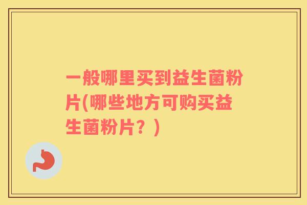 一般哪里买到益生菌粉片(哪些地方可购买益生菌粉片？)
